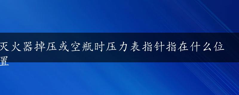 灭火器掉压或空瓶时压力表指针指在什么位置