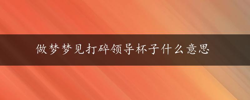 做梦梦见打碎领导杯子什么意思