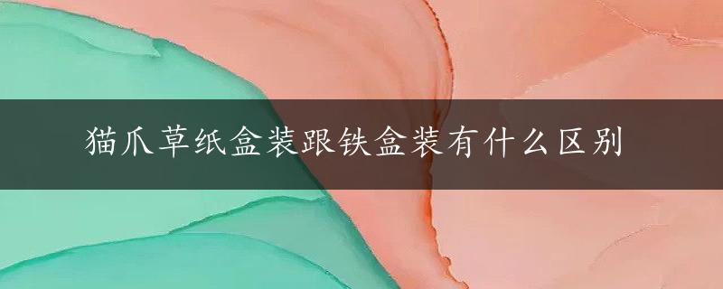 猫爪草纸盒装跟铁盒装有什么区别