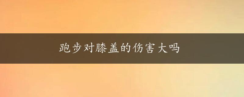 跑步对膝盖的伤害大吗