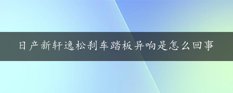 日产新轩逸松刹车踏板异响是怎么回事