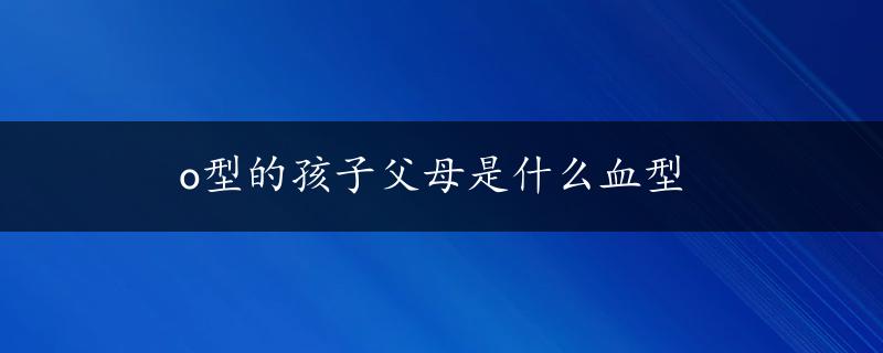 o型的孩子父母是什么血型