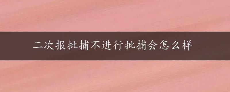 二次报批捕不进行批捕会怎么样