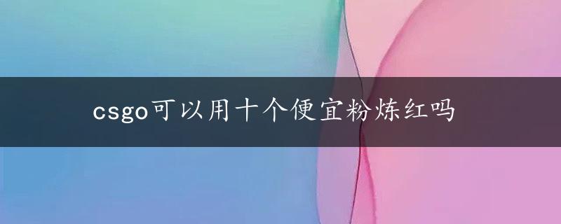 csgo可以用十个便宜粉炼红吗