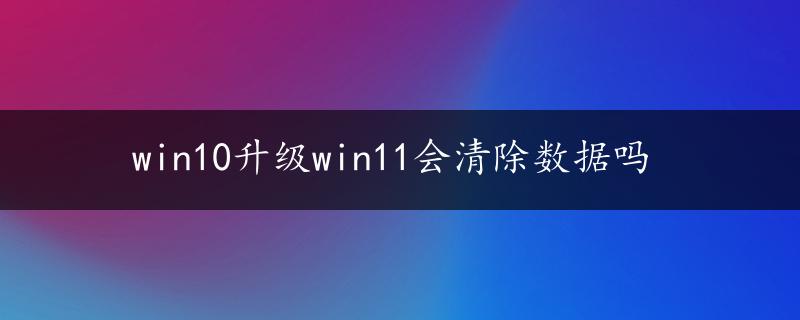 win10升级win11会清除数据吗