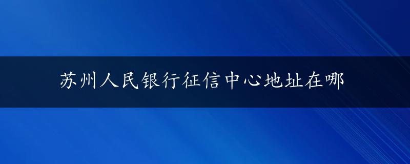 苏州人民银行征信中心地址在哪