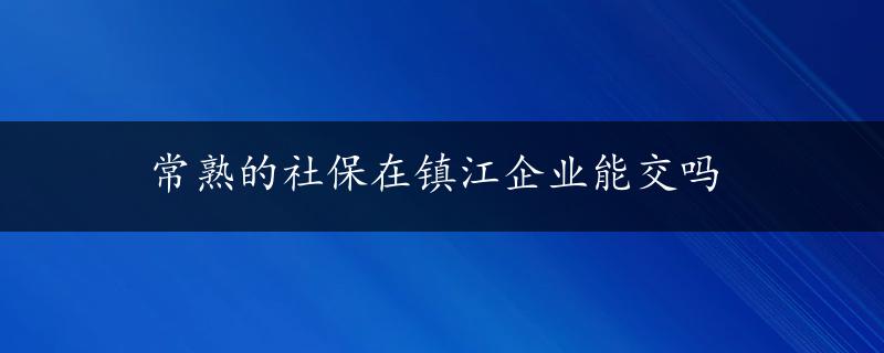 常熟的社保在镇江企业能交吗