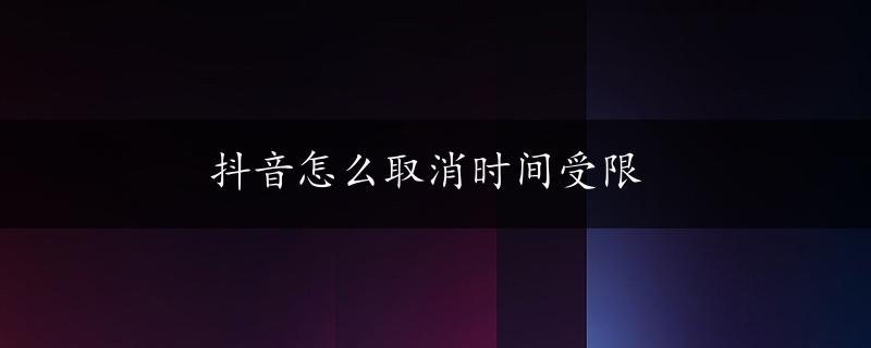 抖音怎么取消时间受限