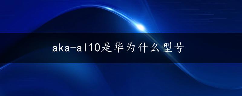 aka-al10是华为什么型号