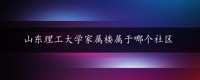 山东理工大学家属楼属于哪个社区