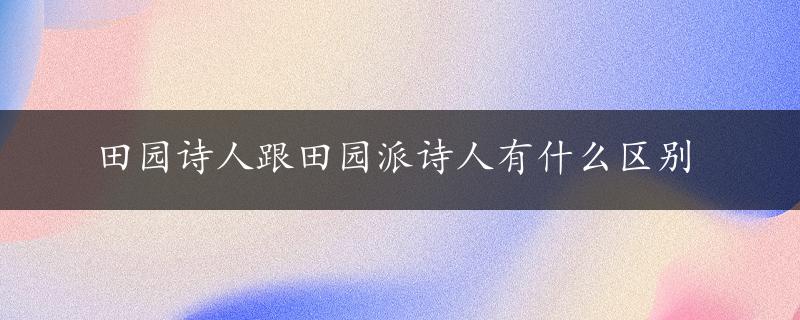 田园诗人跟田园派诗人有什么区别