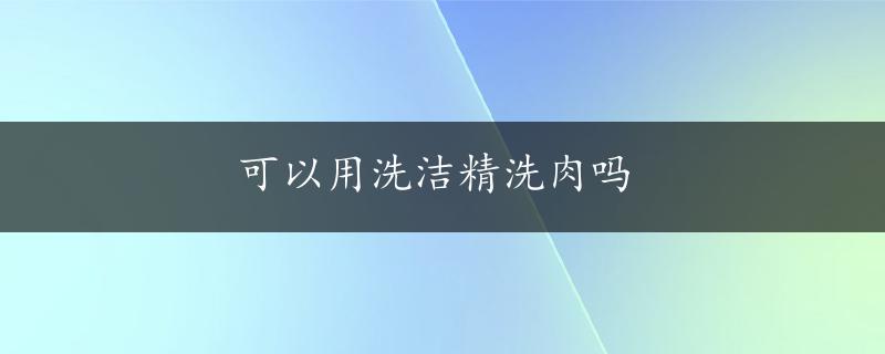 可以用洗洁精洗肉吗