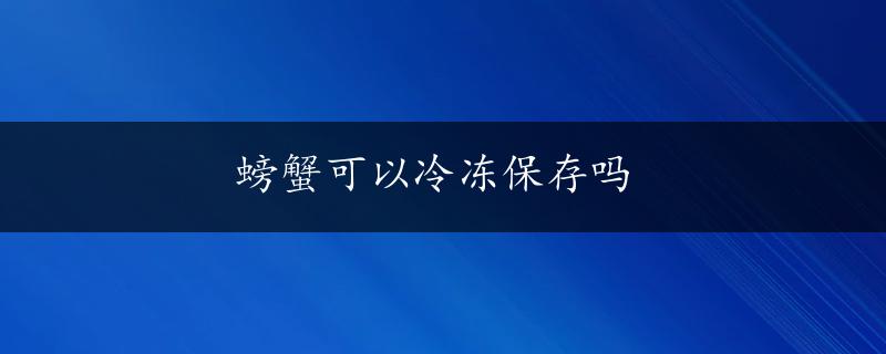 螃蟹可以冷冻保存吗