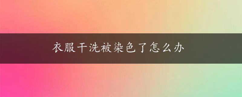 衣服干洗被染色了怎么办