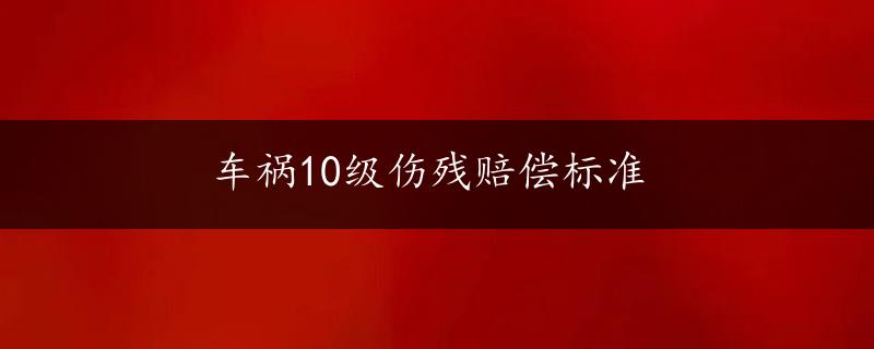 车祸10级伤残赔偿标准