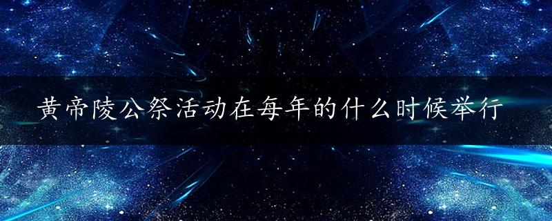 黄帝陵公祭活动在每年的什么时候举行