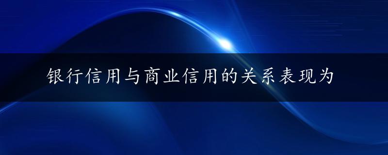 银行信用与商业信用的关系表现为