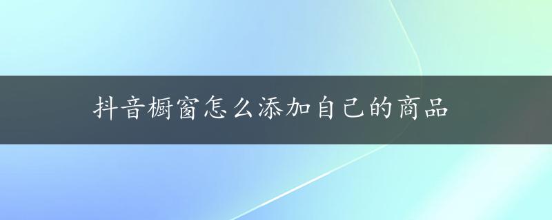 抖音橱窗怎么添加自己的商品