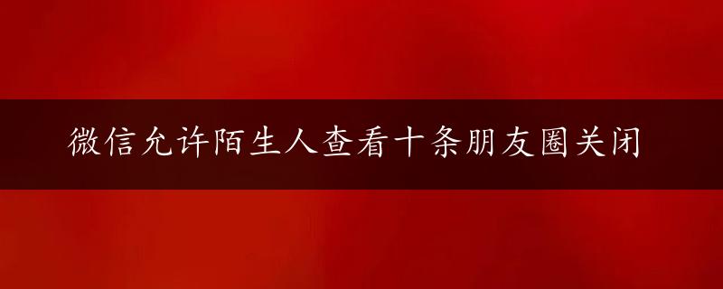 微信允许陌生人查看十条朋友圈关闭