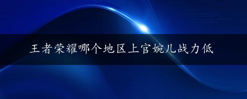 王者荣耀哪个地区上官婉儿战力低