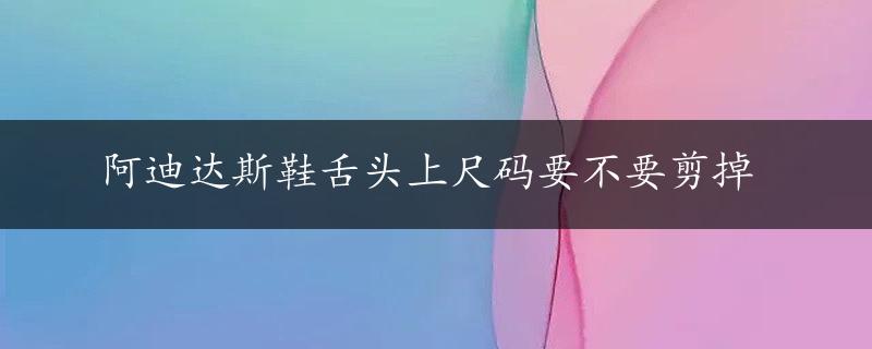 阿迪达斯鞋舌头上尺码要不要剪掉