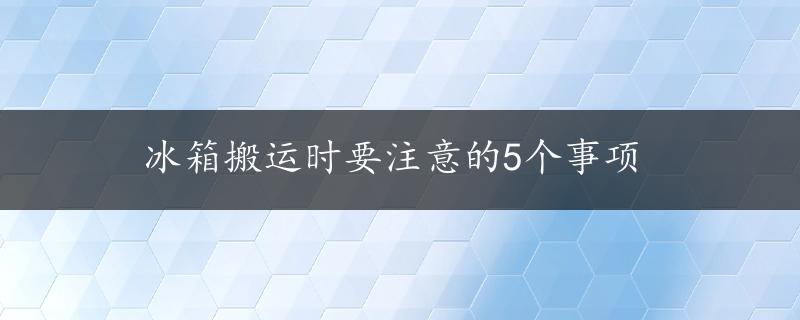 冰箱搬运时要注意的5个事项