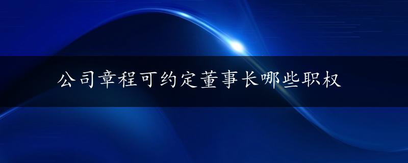 公司章程可约定董事长哪些职权