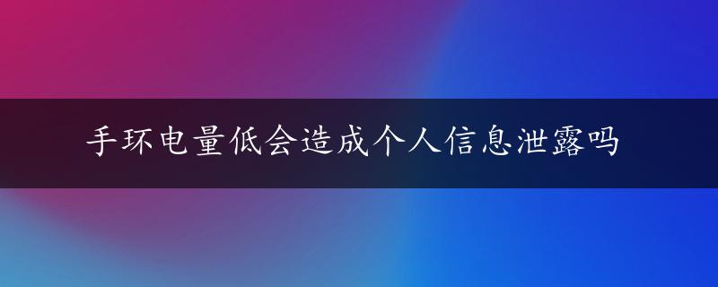 手环电量低会造成个人信息泄露吗