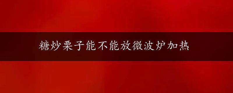 糖炒栗子能不能放微波炉加热