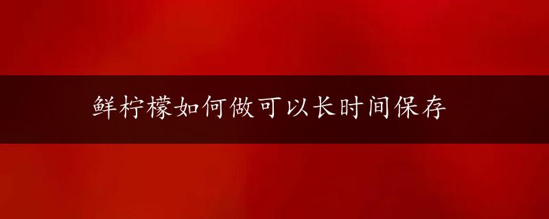 鲜柠檬如何做可以长时间保存