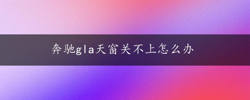 奔驰gla天窗关不上怎么办