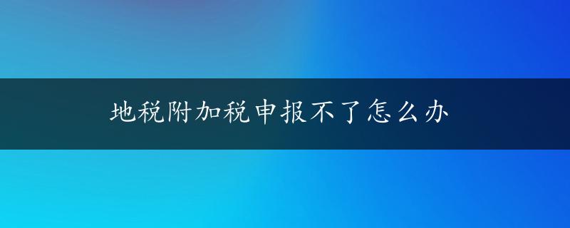 地税附加税申报不了怎么办