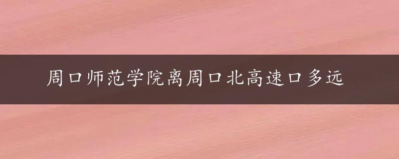 周口师范学院离周口北高速口多远