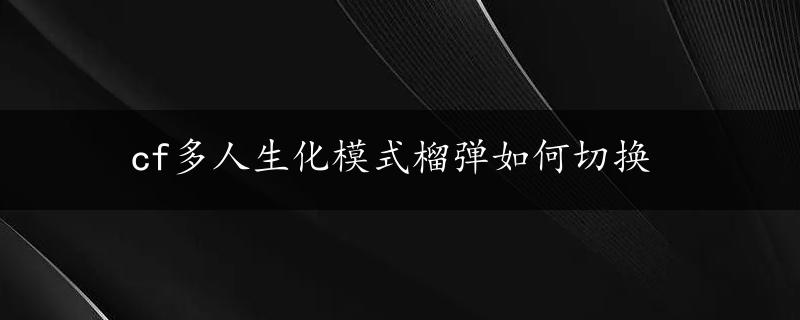 cf多人生化模式榴弹如何切换