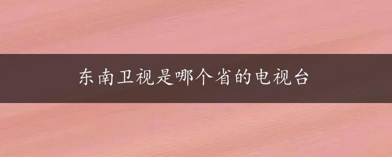 东南卫视是哪个省的电视台