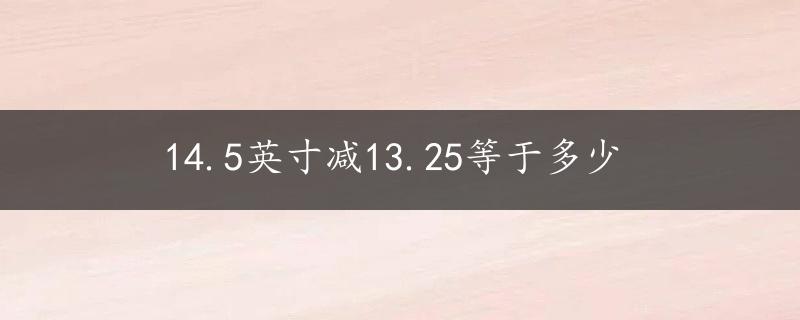 14.5英寸减13.25等于多少