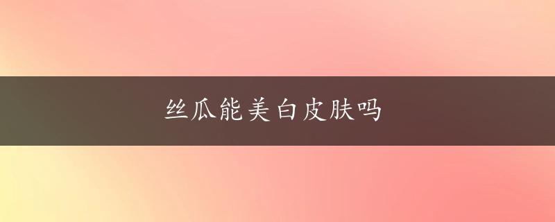 丝瓜能美白皮肤吗