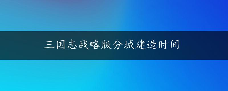 三国志战略版分城建造时间