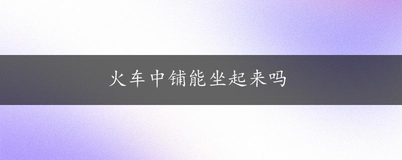 火车中铺能坐起来吗