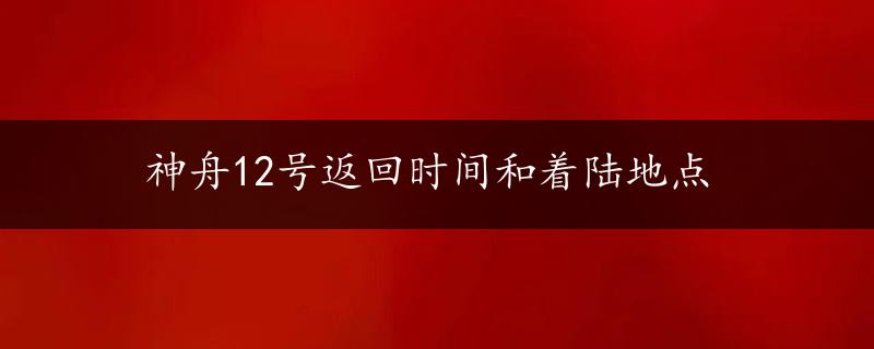 神舟12号返回时间和着陆地点