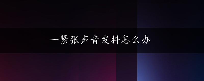 一紧张声音发抖怎么办