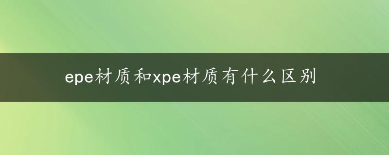 epe材质和xpe材质有什么区别