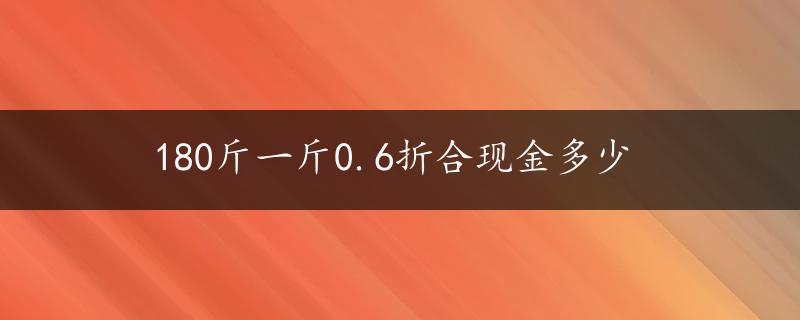 180斤一斤0.6折合现金多少