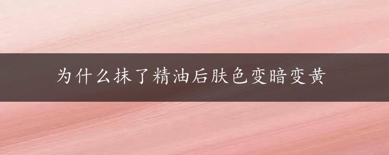 为什么抹了精油后肤色变暗变黄