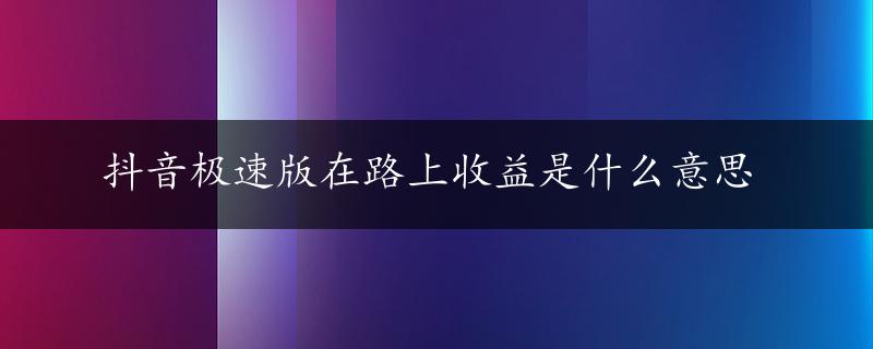 抖音极速版在路上收益是什么意思