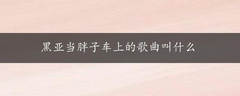 黑亚当胖子车上的歌曲叫什么