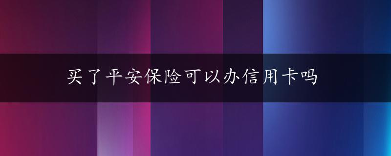 买了平安保险可以办信用卡吗