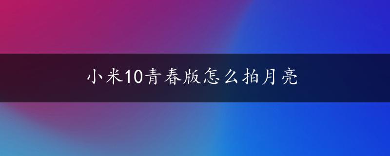 小米10青春版怎么拍月亮