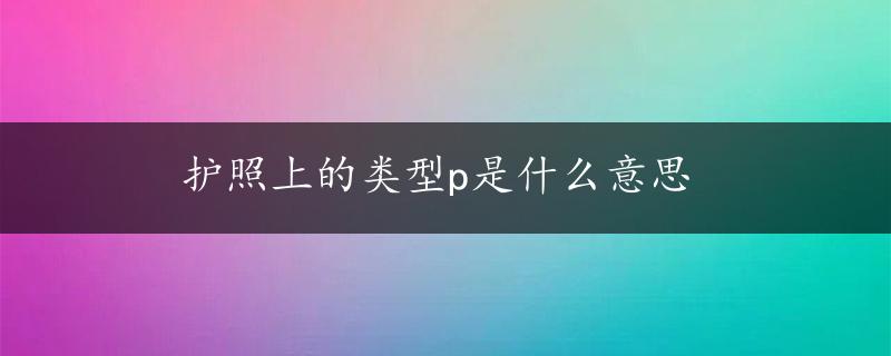 护照上的类型p是什么意思