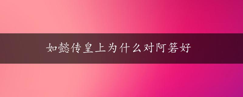 如懿传皇上为什么对阿箬好